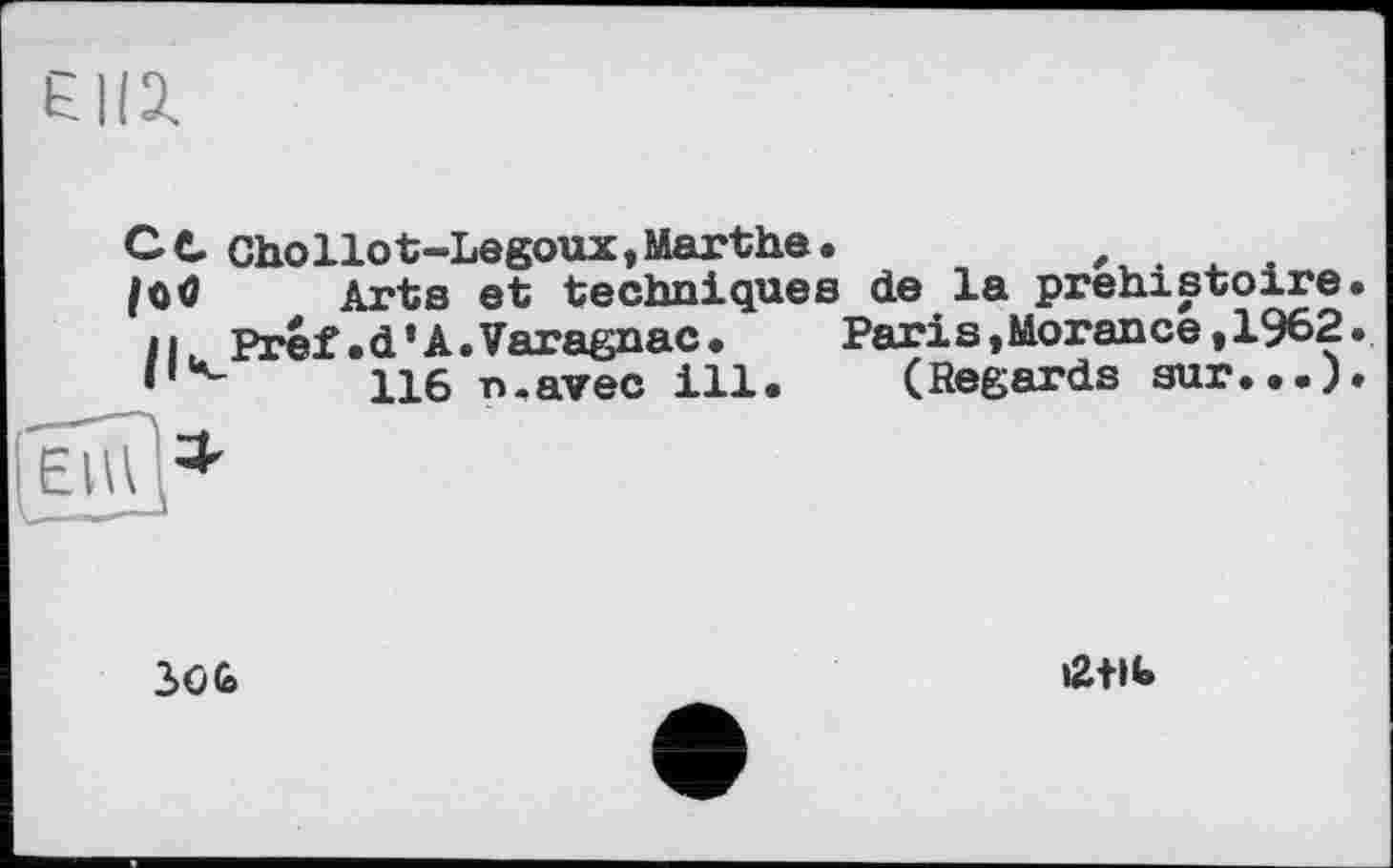 ﻿
CC Chollot-Legoux,Marthe.
|o0 Arts et techniques de la préhistoire.
її Préf.d’A.Varagnac. Paris,Morance,1962.
(Regards sur•••)
116 n.avec ill
2>ûG
etib